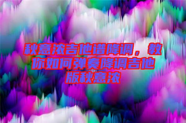 秋意濃吉他譜降調，教你如何彈奏降調吉他版秋意濃