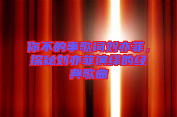 你不的事歌詞劉亦菲，探秘劉亦菲演繹的經(jīng)典歌曲