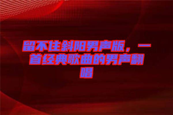留不住斜陽男聲版，一首經(jīng)典歌曲的男聲翻唱