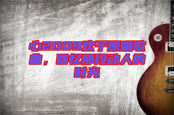 心2009歡子原唱歌曲，回憶那段動人的時(shí)光