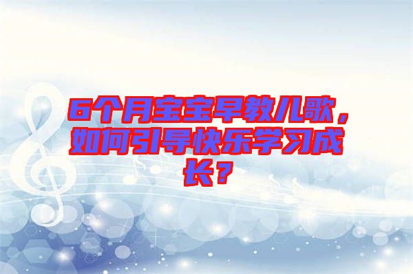 6個月寶寶早教兒歌，如何引導(dǎo)快樂學(xué)習(xí)成長？