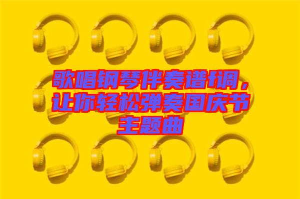 歌唱鋼琴伴奏譜f調，讓你輕松彈奏國慶節(jié)主題曲