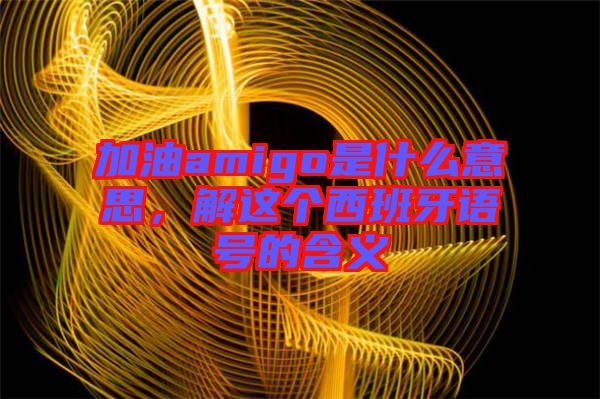 加油amigo是什么意思，解這個(gè)西班牙語號(hào)的含義