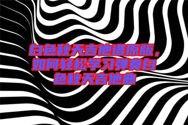 白色秋天吉他譜原版，如何輕松學(xué)習(xí)彈奏白色秋天吉他曲