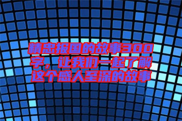 精忠報國的故事300字，讓我們一起了解這個感人至深的故事