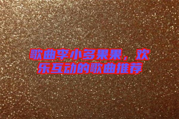 歌曲李小多果果，歡樂互動(dòng)的歌曲推薦