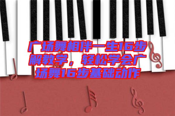 廣場(chǎng)舞相伴一生16步解教學(xué)，輕松學(xué)會(huì)廣場(chǎng)舞16步基礎(chǔ)動(dòng)作