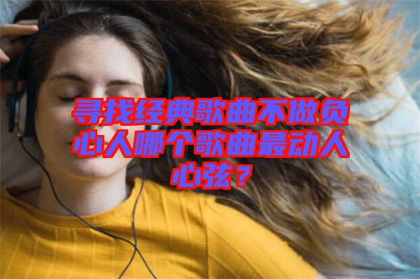 尋找經(jīng)典歌曲不做負(fù)心人哪個(gè)歌曲最動(dòng)人心弦？