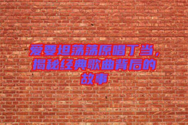 愛要坦蕩蕩原唱丁當(dāng)，揭秘經(jīng)典歌曲背后的故事