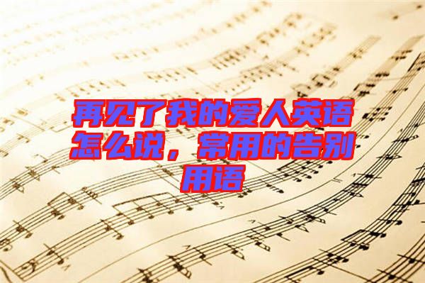 再見(jiàn)了我的愛(ài)人英語(yǔ)怎么說(shuō)，常用的告別用語(yǔ)