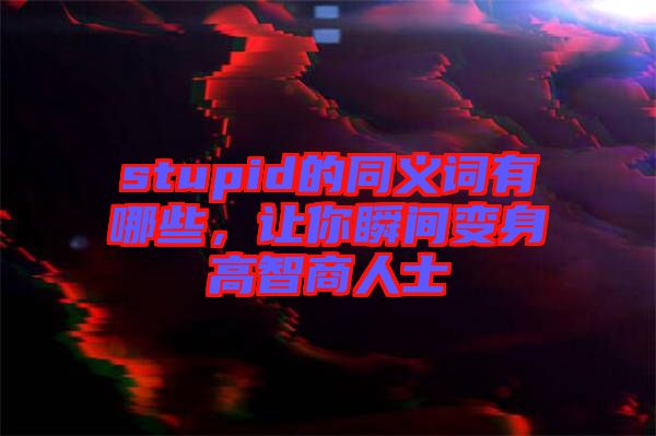 stupid的同義詞有哪些，讓你瞬間變身高智商人士