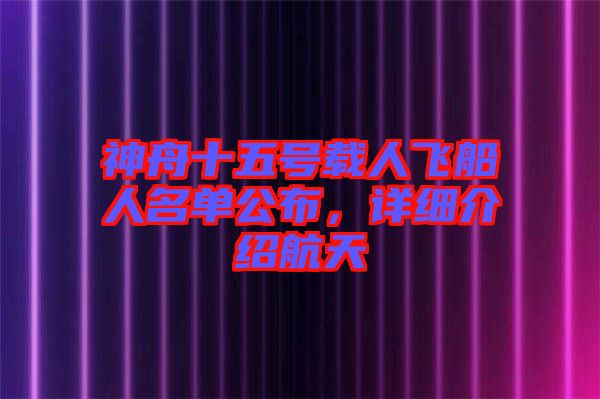 神舟十五號(hào)載人飛船人名單公布，詳細(xì)介紹航天