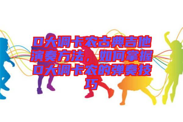 D大調(diào)卡農(nóng)古典吉他演奏方法，如何掌握D大調(diào)卡農(nóng)的彈奏技巧