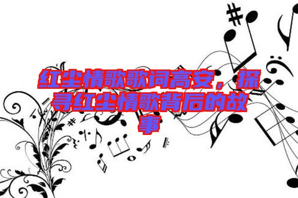 紅塵情歌歌詞高安，探尋紅塵情歌背后的故事