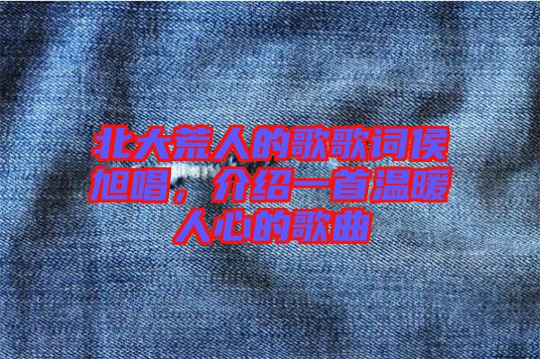 北大荒人的歌歌詞侯旭唱，介紹一首溫暖人心的歌曲
