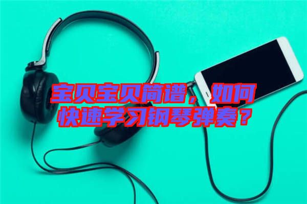 寶貝寶貝簡譜，如何快速學(xué)習(xí)鋼琴彈奏？