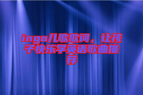 ingo兒歌歌詞，讓孩子快樂學英語歌曲推薦