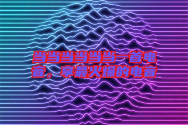 當(dāng)當(dāng)當(dāng)當(dāng)當(dāng)當(dāng)一首電音，享最火爆的電音