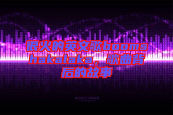 很火的英文歌boomshakalaka，歌曲背后的故事