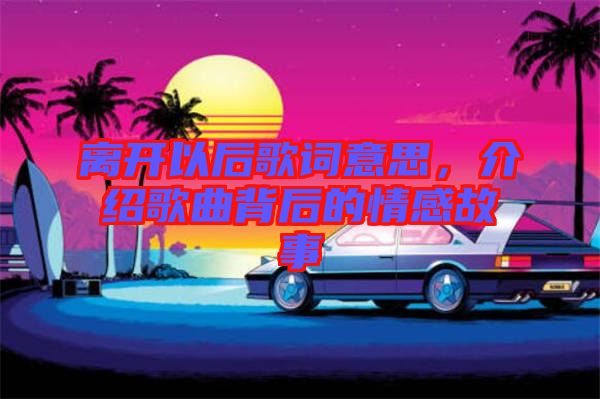 離開以后歌詞意思，介紹歌曲背后的情感故事