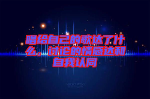 唱給自己的歌達(dá)了什么，討論的情感達(dá)和自我認(rèn)同