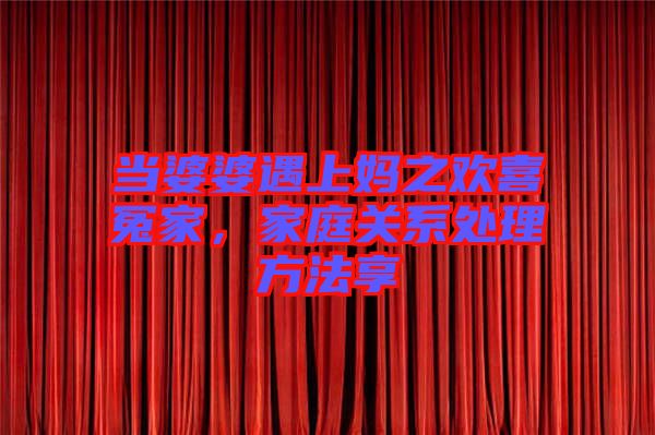 當(dāng)婆婆遇上媽之歡喜冤家，家庭關(guān)系處理方法享