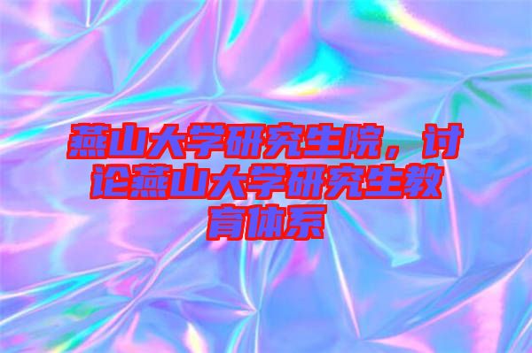 燕山大學研究生院，討論燕山大學研究生教育體系