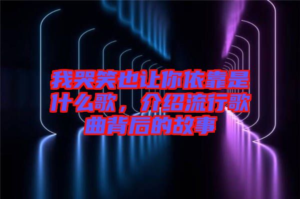 我哭笑也讓你依靠是什么歌，介紹流行歌曲背后的故事