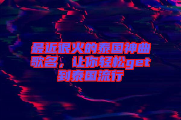 最近很火的泰國(guó)神曲歌名，讓你輕松get到泰國(guó)流行