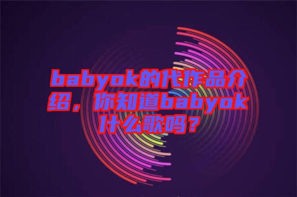 babyok的代作品介紹，你知道babyok什么歌嗎？
