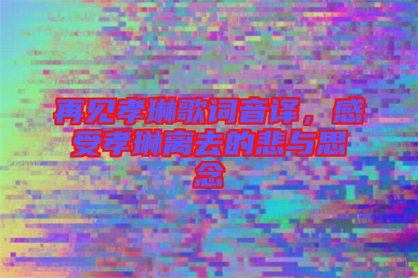 再見孝琳歌詞音譯，感受孝琳離去的悲與思念