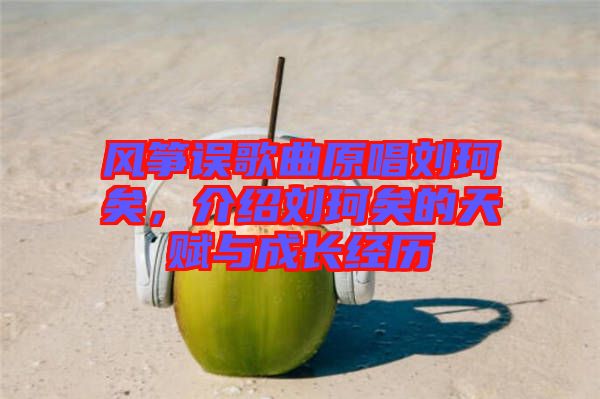 風(fēng)箏誤歌曲原唱?jiǎng)㈢嬉?，介紹劉珂矣的天賦與成長經(jīng)歷