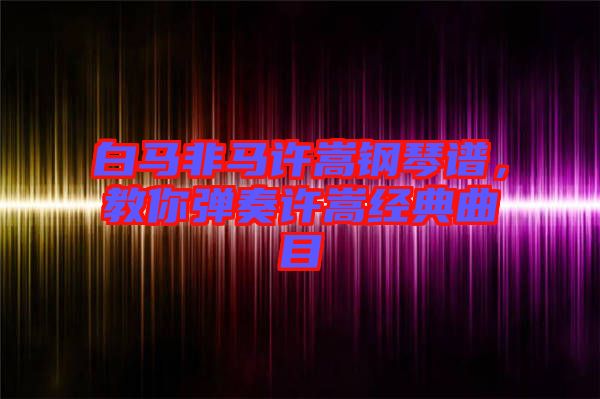 白馬非馬許嵩鋼琴譜，教你彈奏許嵩經(jīng)典曲目