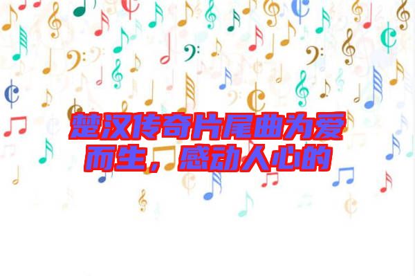 楚漢傳奇片尾曲為愛而生，感動人心的