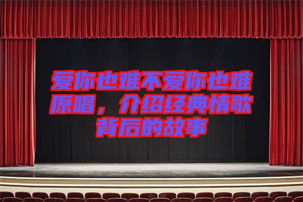 愛(ài)你也難不愛(ài)你也難原唱，介紹經(jīng)典情歌背后的故事