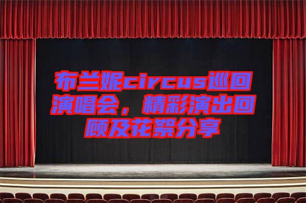 布蘭妮circus巡回演唱會，精彩演出回顧及花絮分享