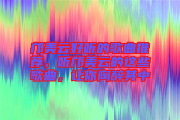 鄺美云好聽的歌曲推薦，聽鄺美云的這些歌曲，讓你陶醉其中