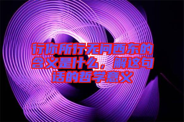 行你所行無問西東的含義是什么，解這句話的哲學(xué)意義
