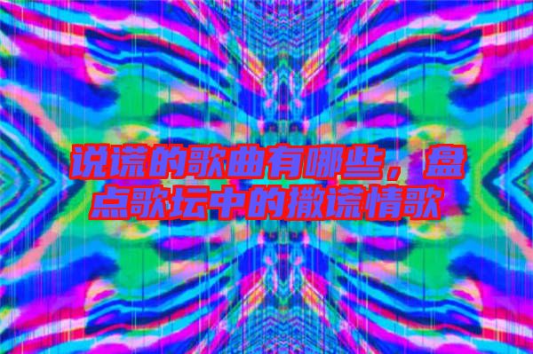 說謊的歌曲有哪些，盤點歌壇中的撒謊情歌