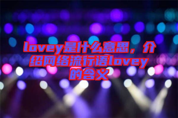 lovey是什么意思，介紹網(wǎng)絡(luò)流行語(yǔ)lovey的含義