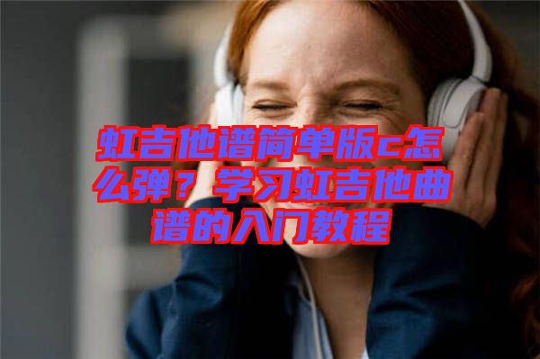 虹吉他譜簡單版c怎么彈？學(xué)習(xí)虹吉他曲譜的入門教程