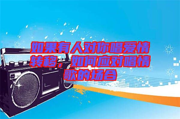 如果有人對你唱愛情轉(zhuǎn)移，如何應(yīng)對唱情歌的場合