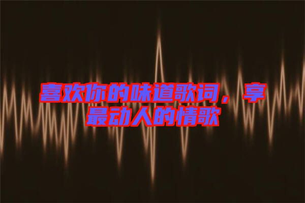喜歡你的味道歌詞，享最動人的情歌