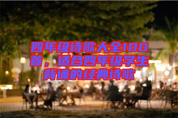 四年級(jí)詩歌大全100首，適合四年級(jí)學(xué)生背誦的經(jīng)典詩歌