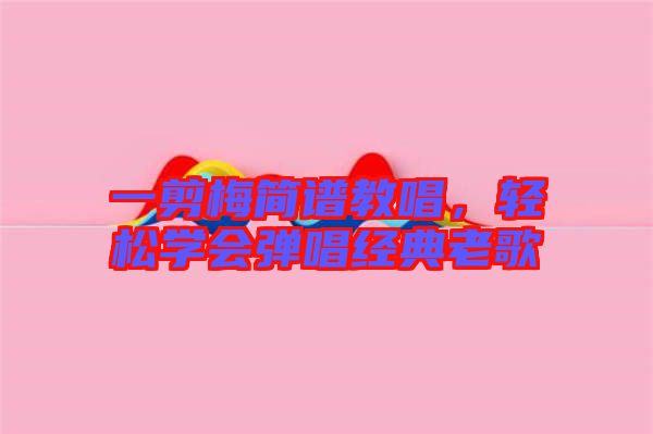一剪梅簡譜教唱，輕松學(xué)會彈唱經(jīng)典老歌