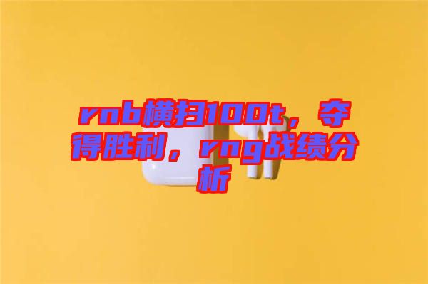 rnb橫掃100t，奪得勝利，rng戰(zhàn)績(jī)分析