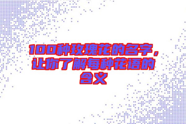 100種玫瑰花的名字，讓你了解每種花語(yǔ)的含義