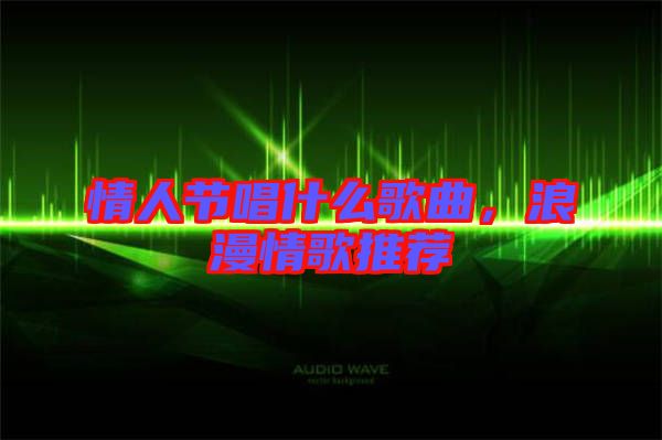 情人節(jié)唱什么歌曲，浪漫情歌推薦