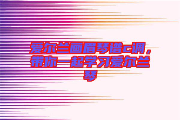 愛(ài)爾蘭畫眉琴譜c調(diào)，帶你一起學(xué)習(xí)愛(ài)爾蘭琴