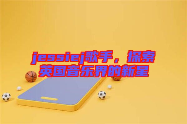 jessiej歌手，探索英國(guó)音樂(lè)界的新星